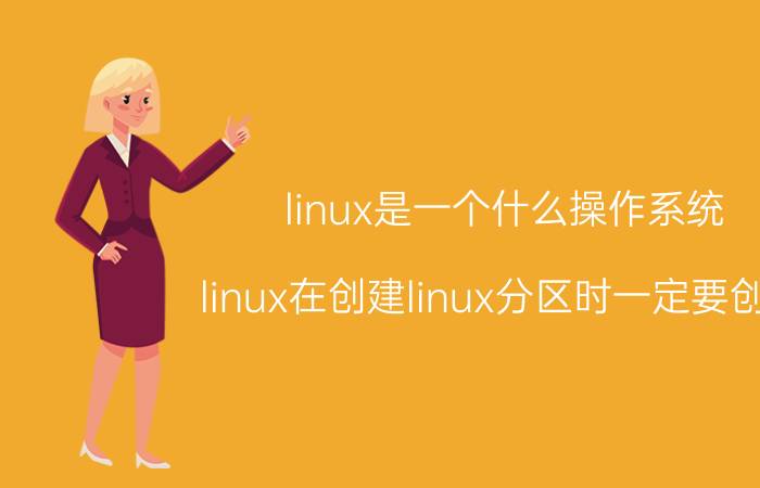 linux是一个什么操作系统 linux在创建linux分区时一定要创建，两个分区吗？